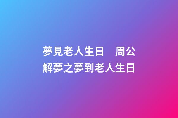 夢見老人生日　周公解夢之夢到老人生日